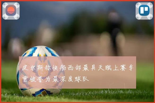 皮尔斯称快船西部最具天赋上赛季曾被誉为最深度球队